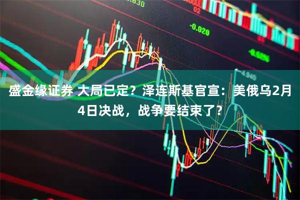 盛金缘证券 大局已定？泽连斯基官宣：美俄乌2月4日决战，战争要结束了？