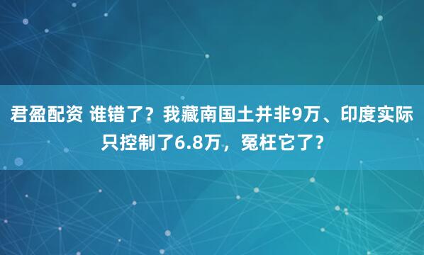 君盈配资 谁错了？我藏南国土并非9万、印度实际只控制了6.8万，冤枉它了？
