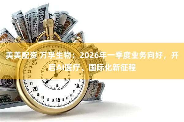 美美配资 万孚生物：2026年一季度业务向好，开启AI医疗、国际化新征程