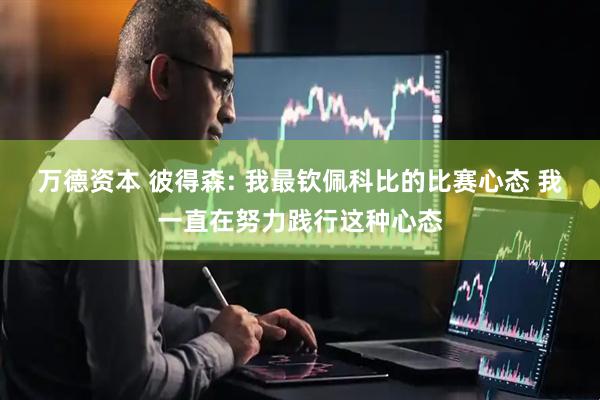 万德资本 彼得森: 我最钦佩科比的比赛心态 我一直在努力践行这种心态