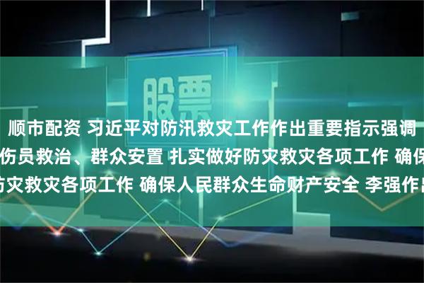 顺市配资 习近平对防汛救灾工作作出重要指示强调 要全力组织抢险救援、伤员救治、群众安置 扎实做好防灾救灾各项工作 确保人民群众生命财产安全 李强作出批示