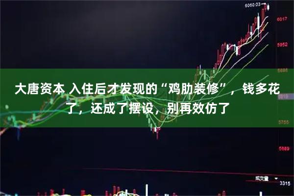 大唐资本 入住后才发现的“鸡肋装修”，钱多花了，还成了摆设，别再效仿了