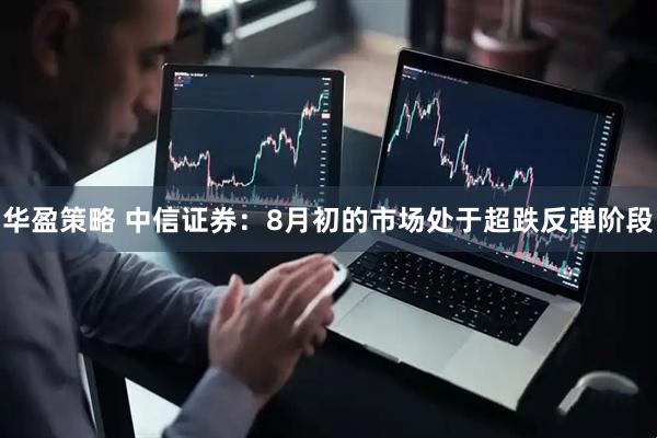 华盈策略 中信证券：8月初的市场处于超跌反弹阶段