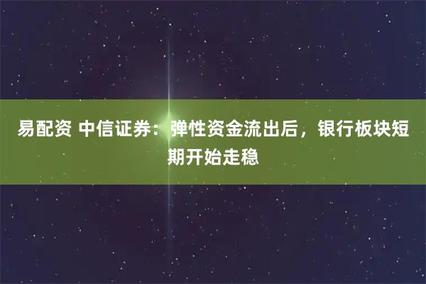 易配资 中信证券：弹性资金流出后，银行板块短期开始走稳