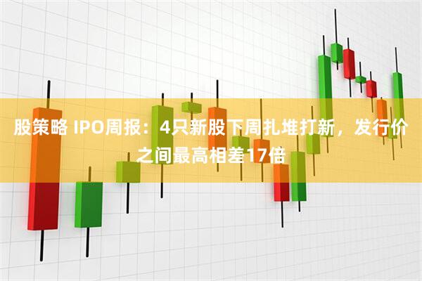 股策略 IPO周报：4只新股下周扎堆打新，发行价之间最高相差17倍