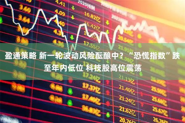 盈通策略 新一轮波动风险酝酿中？“恐慌指数”跌至年内低位 科技股高位震荡