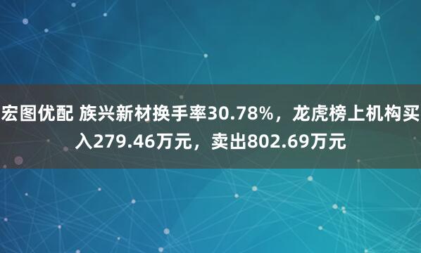 宏图优配 族兴新材换手率30.78%，龙虎榜上机构买入279.46万元，卖出802.69万元
